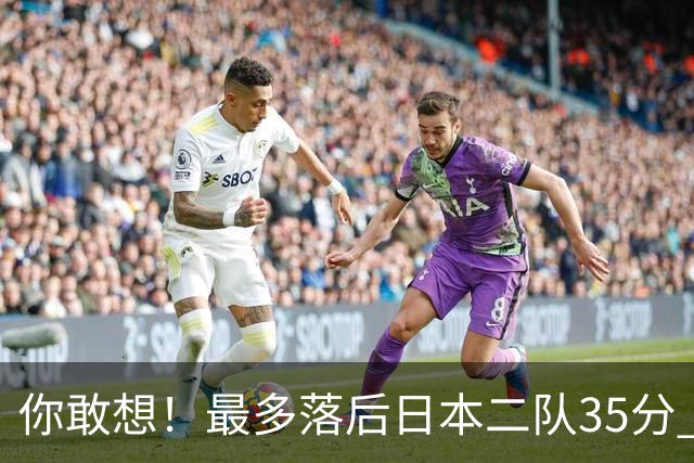 你敢想！最多落后日本二队35分 近10年男篮在干什么